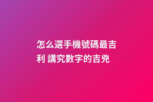 怎么選手機號碼最吉利 講究數字的吉兇